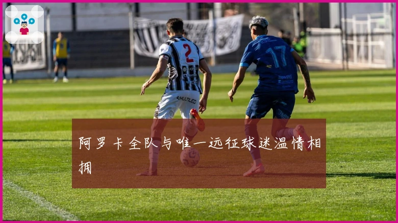 阿罗卡全队与唯一远征球迷温情相拥