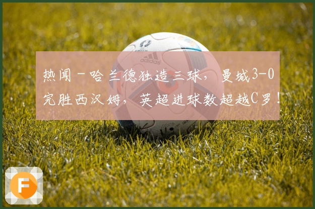 热闻 - 哈兰德独造三球，曼城3-0完胜西汉姆，英超进球数超越C罗！