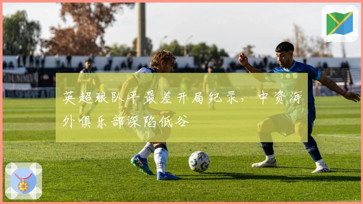 英超狼队平最差开局纪录，中资海外俱乐部深陷低谷