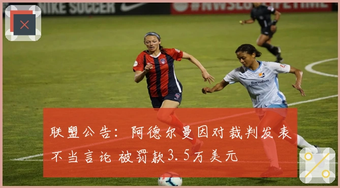 联盟公告：阿德尔曼因对裁判发表不当言论 被罚款3.5万美元