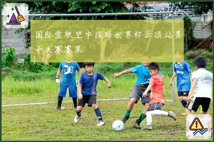 国际雪联空中技巧世界杯云顶站男子决赛赛果